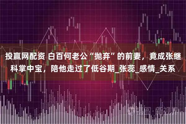 投赢网配资 白百何老公“抛弃”的前妻，竟成张继科掌中宝，陪他走过了低谷期_张蕊_感情_关系