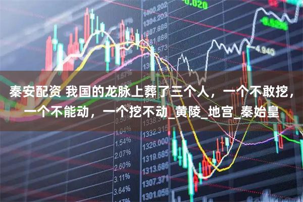 秦安配资 我国的龙脉上葬了三个人，一个不敢挖，一个不能动，一个挖不动_黄陵_地宫_秦始皇