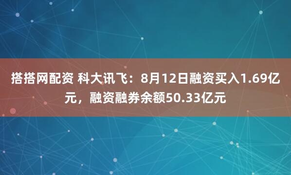 搭搭网配资 科大讯飞：8月12日融资买入1.69亿元，融资融券余额50.33亿元