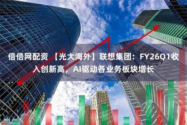 倍倍网配资 【光大海外】联想集团：FY26Q1收入创新高，AI驱动各业务板块增长