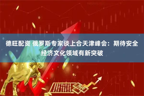 德旺配资 俄罗斯专家谈上合天津峰会：期待安全经济文化领域有新突破