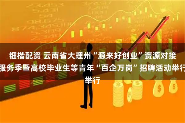 钿楷配资 云南省大理州“源来好创业”资源对接服务季暨高校毕业生等青年“百企万岗”招聘活动举行