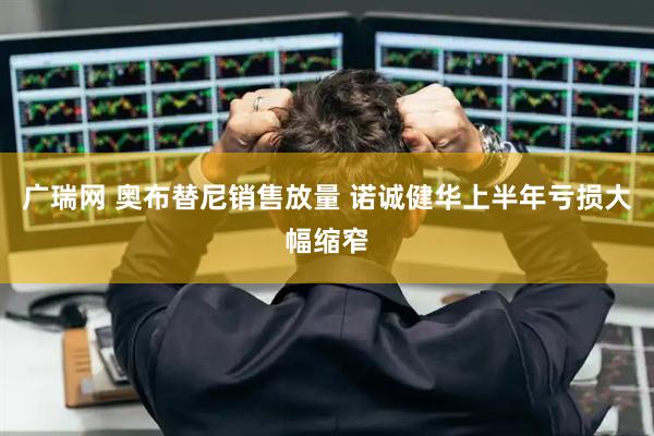 广瑞网 奥布替尼销售放量 诺诚健华上半年亏损大幅缩窄