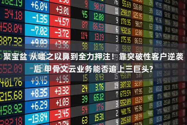 聚宝盆 从嗤之以鼻到全力押注！靠突破性客户逆袭后 甲骨文云业务能否追上三巨头?