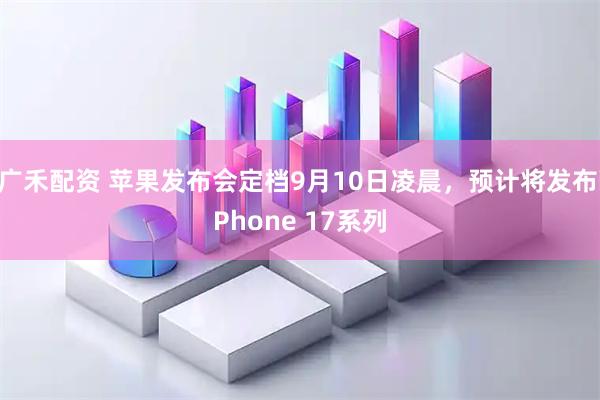 广禾配资 苹果发布会定档9月10日凌晨，预计将发布iPhone 17系列