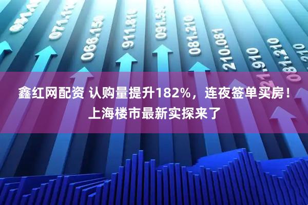鑫红网配资 认购量提升182%，连夜签单买房！上海楼市最新实探来了