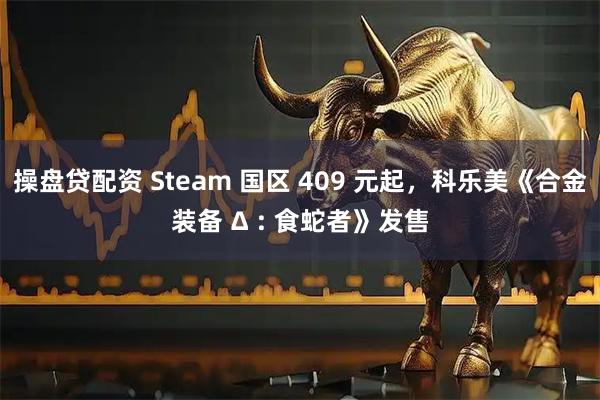 操盘贷配资 Steam 国区 409 元起，科乐美《合金装备 Δ : 食蛇者》发售