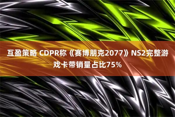 互盈策略 CDPR称《赛博朋克2077》NS2完整游戏卡带销量占比75%