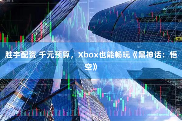 胜宇配资 千元预算，Xbox也能畅玩《黑神话：悟空》