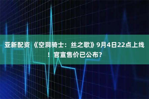 亚新配资 《空洞骑士：丝之歌》9月4日22点上线！官宣售价已公布？