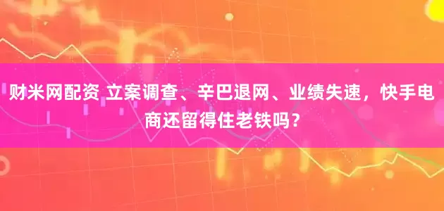 财米网配资 立案调查、辛巴退网、业绩失速，快手电商还留得住老铁吗？