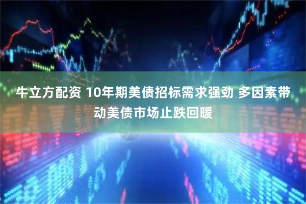 牛立方配资 10年期美债招标需求强劲 多因素带动美债市场止跌回暖