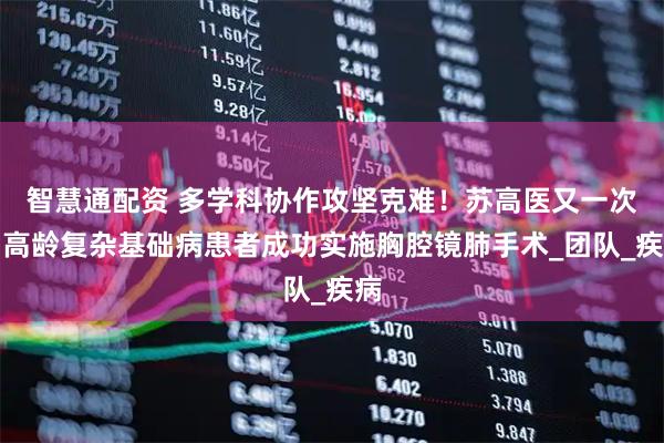 智慧通配资 多学科协作攻坚克难！苏高医又一次为高龄复杂基础病患者成功实施胸腔镜肺手术_团队_疾病