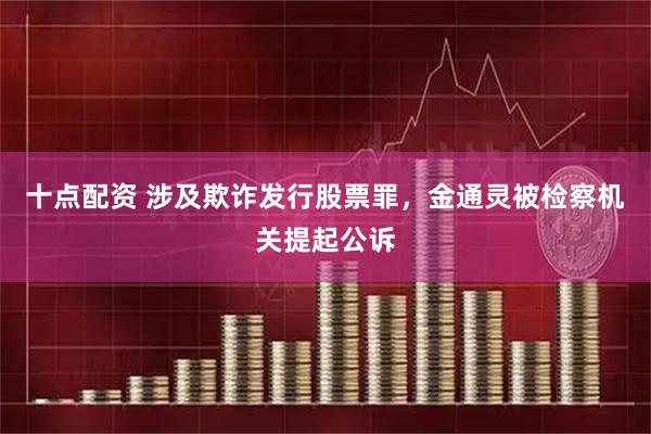十点配资 涉及欺诈发行股票罪，金通灵被检察机关提起公诉