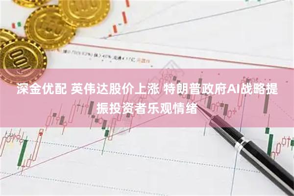 深金优配 英伟达股价上涨 特朗普政府AI战略提振投资者乐观情绪
