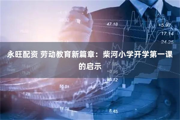 永旺配资 劳动教育新篇章：柴河小学开学第一课的启示