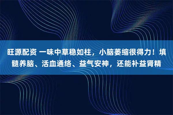 旺源配资 一味中草稳如柱，小脑萎缩很得力！填髓养脑、活血通络、益气安神，还能补益肾精
