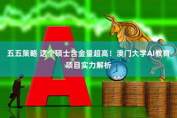 五五策略 这个硕士含金量超高！澳门大学AI教育项目实力解析