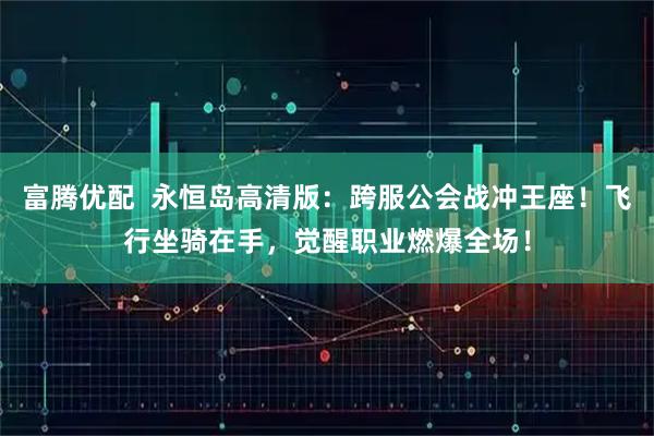 富腾优配  永恒岛高清版：跨服公会战冲王座！飞行坐骑在手，觉醒职业燃爆全场！