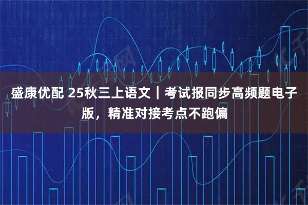 盛康优配 25秋三上语文｜考试报同步高频题电子版，精准对接考点不跑偏