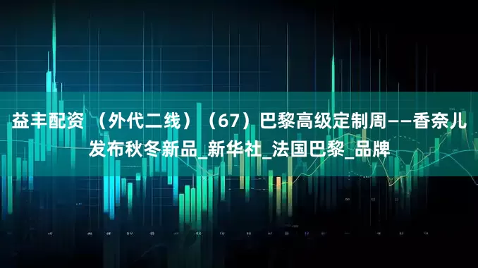 益丰配资 （外代二线）（67）巴黎高级定制周——香奈儿发布秋冬新品_新华社_法国巴黎_品牌