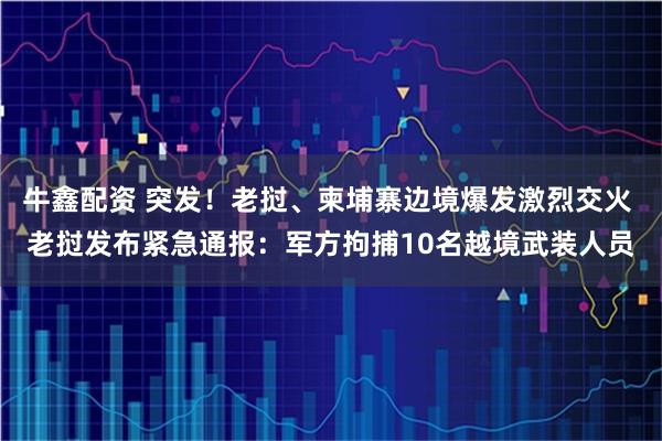 牛鑫配资 突发！老挝、柬埔寨边境爆发激烈交火 老挝发布紧急通报：军方拘捕10名越境武装人员