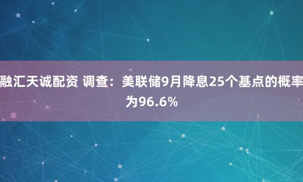 融汇天诚配资 调查：美联储9月降息25个基点的概率为96.6%