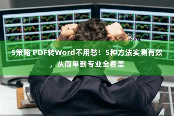 5策略 PDF转Word不用愁！5种方法实测有效，从简单到专业全覆盖