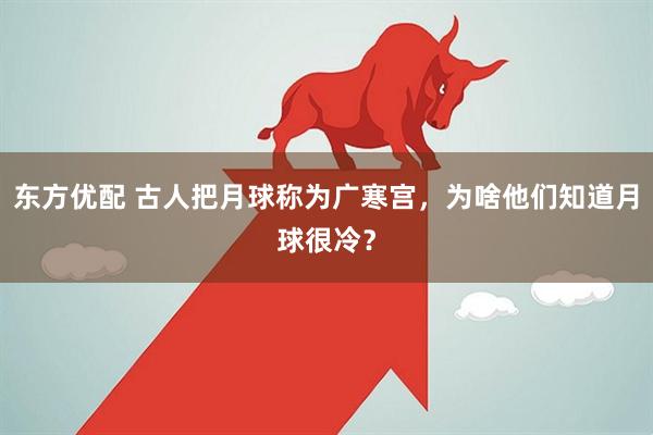 东方优配 古人把月球称为广寒宫，为啥他们知道月球很冷？